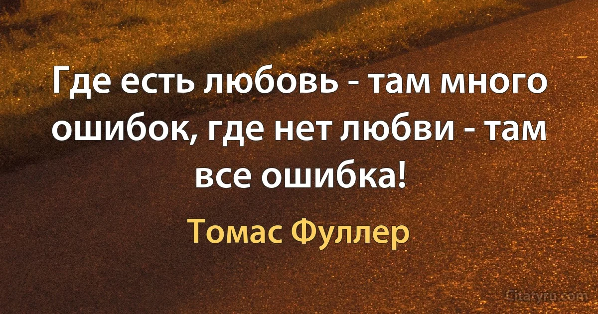 Где есть любовь - там много ошибок, где нет любви - там все ошибка! (Томас Фуллер)