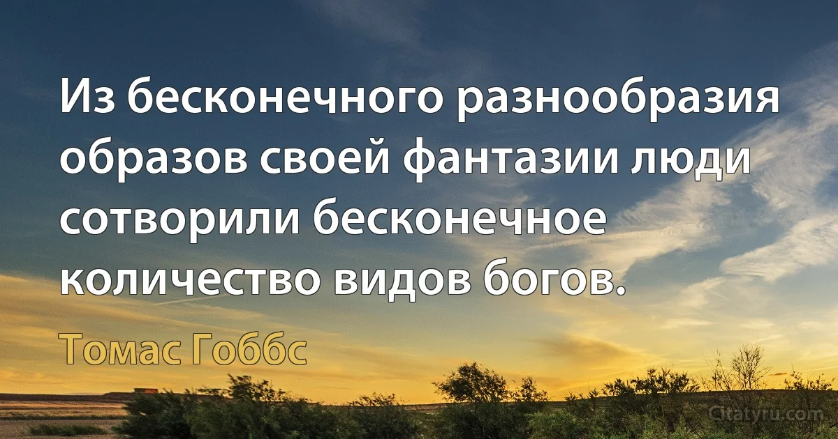 Из бесконечного разнообразия образов своей фантазии люди сотворили бесконечное количество видов богов. (Томас Гоббс)