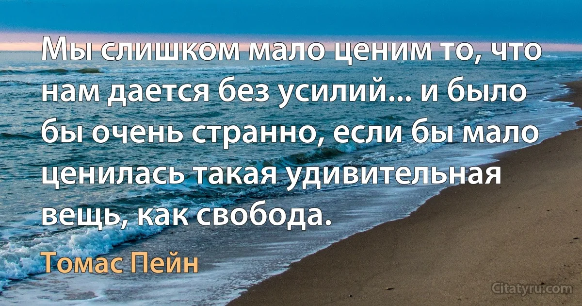 Мы слишком мало ценим то, что нам дается без усилий... и было бы очень странно, если бы мало ценилась такая удивительная вещь, как свобода. (Томас Пейн)