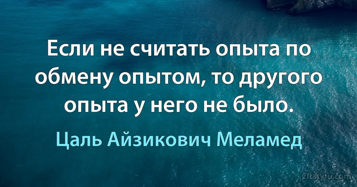 Если не считать опыта по обмену опытом, то другого опыта у него не было. (Цаль Айзикович Меламед)