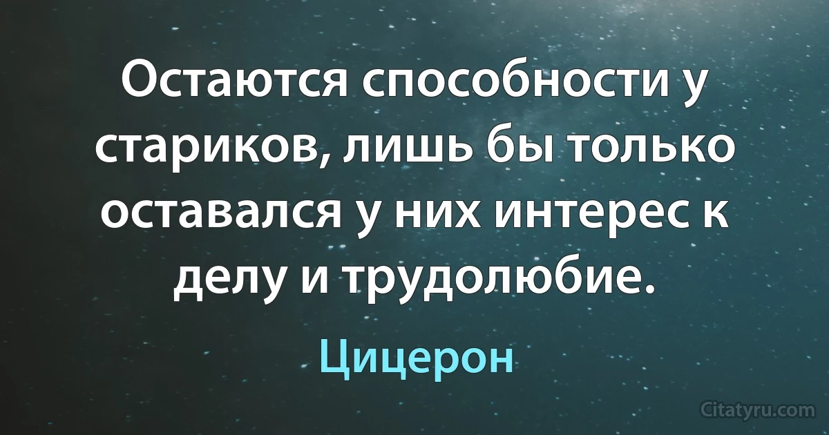 Остаются способности у стариков, лишь бы только оставался у них интерес к делу и трудолюбие. (Цицерон)