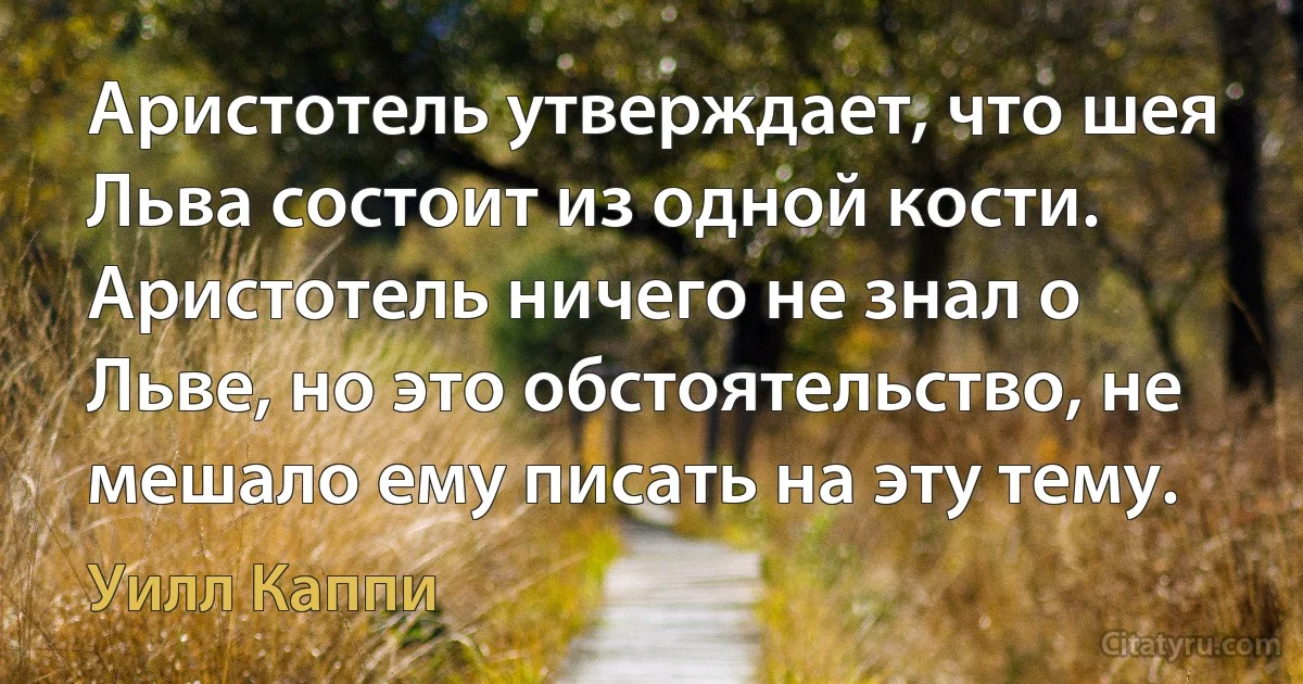 Аристотель утверждает, что шея Льва состоит из одной кости. Аристотель ничего не знал о Льве, но это обстоятельство, не мешало ему писать на эту тему. (Уилл Каппи)