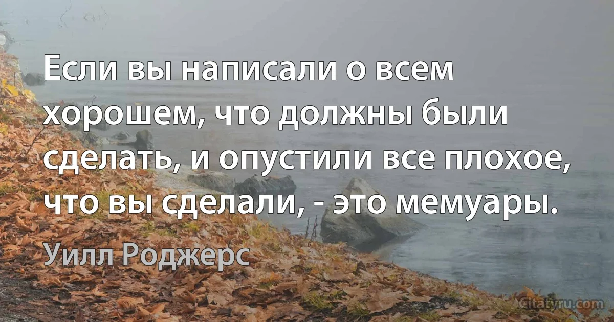 Если вы написали о всем хорошем, что должны были сделать, и опустили все плохое, что вы сделали, - это мемуары. (Уилл Роджерс)