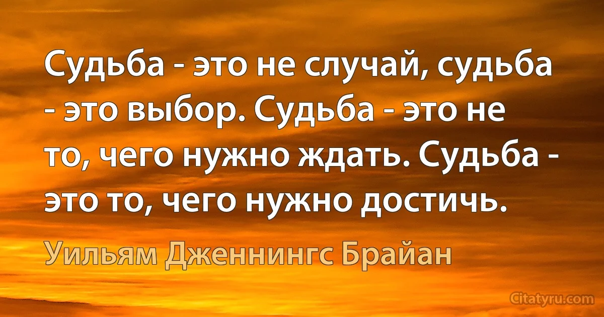 Судьба - это не случай, судьба - это выбор. Судьба - это не то, чего нужно ждать. Судьба - это то, чего нужно достичь. (Уильям Дженнингс Брайан)