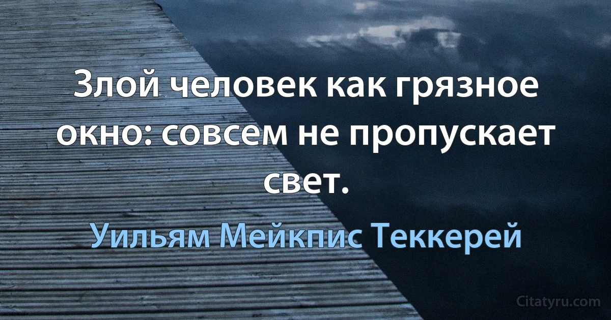 Злой человек как грязное окно: совсем не пропускает свет. (Уильям Мейкпис Теккерей)