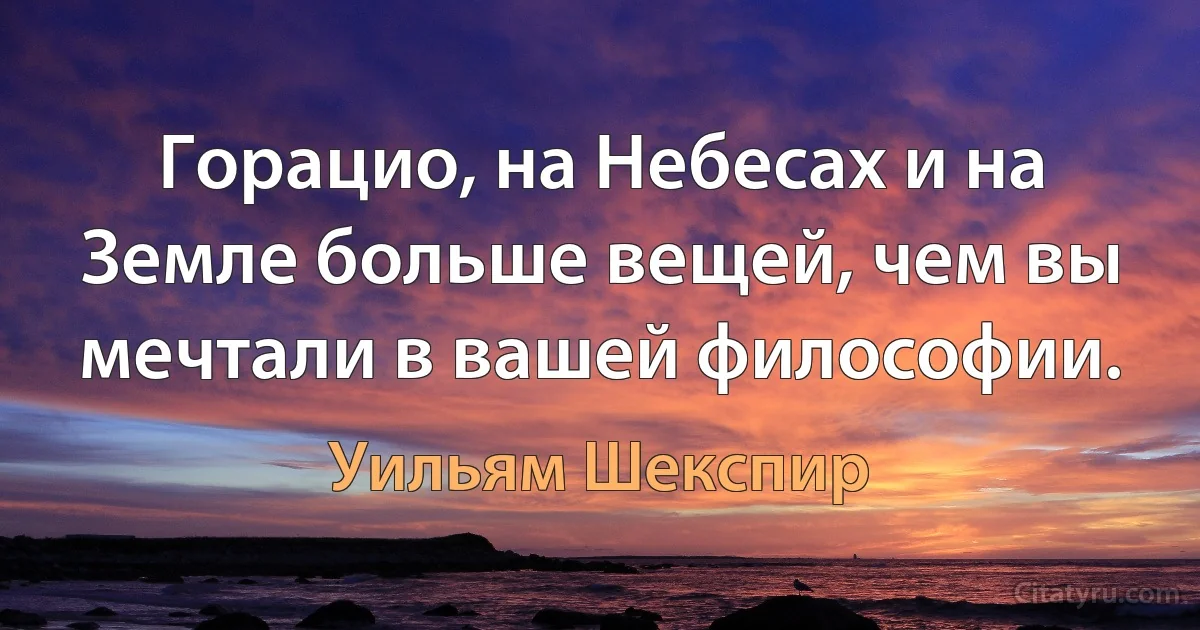 Горацио, на Небесах и на Земле больше вещей, чем вы мечтали в вашей философии. (Уильям Шекспир)