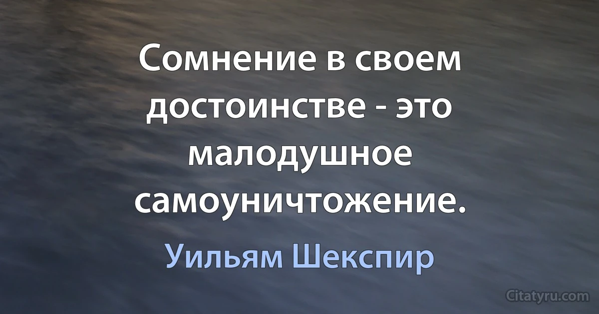 Сомнение в своем достоинстве - это малодушное самоуничтожение. (Уильям Шекспир)