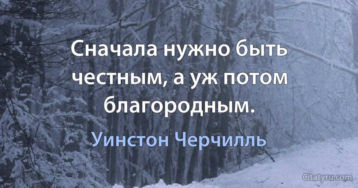 Сначала нужно быть честным, а уж потом благородным. (Уинстон Черчилль)