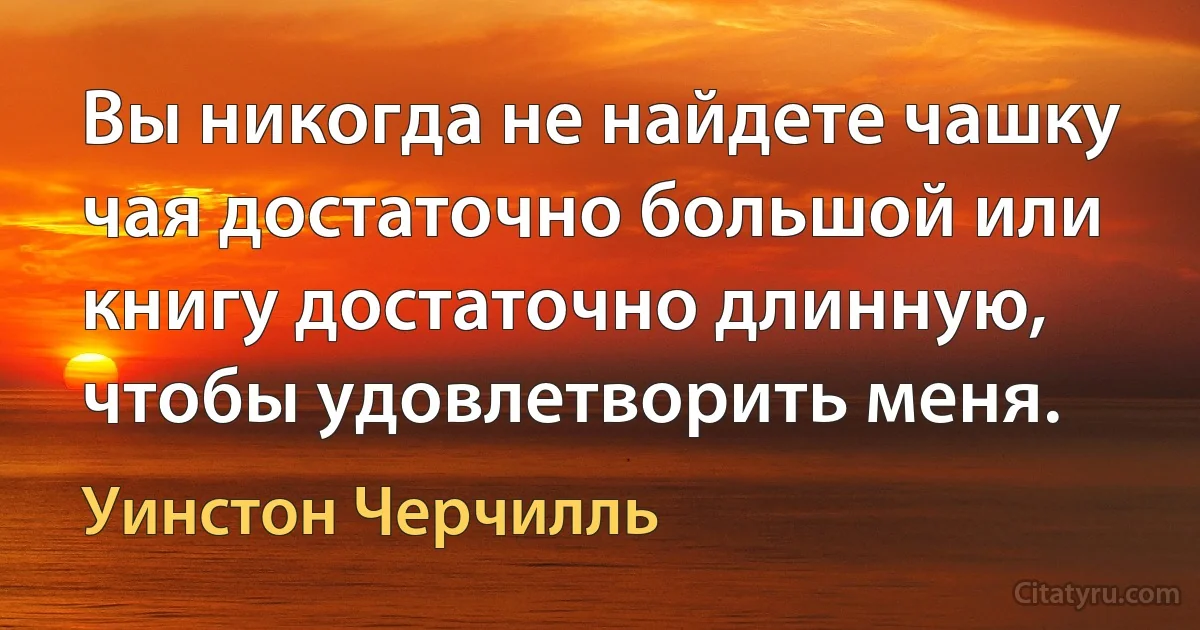 Вы никогда не найдете чашку чая достаточно большой или книгу достаточно длинную, чтобы удовлетворить меня. (Уинстон Черчилль)