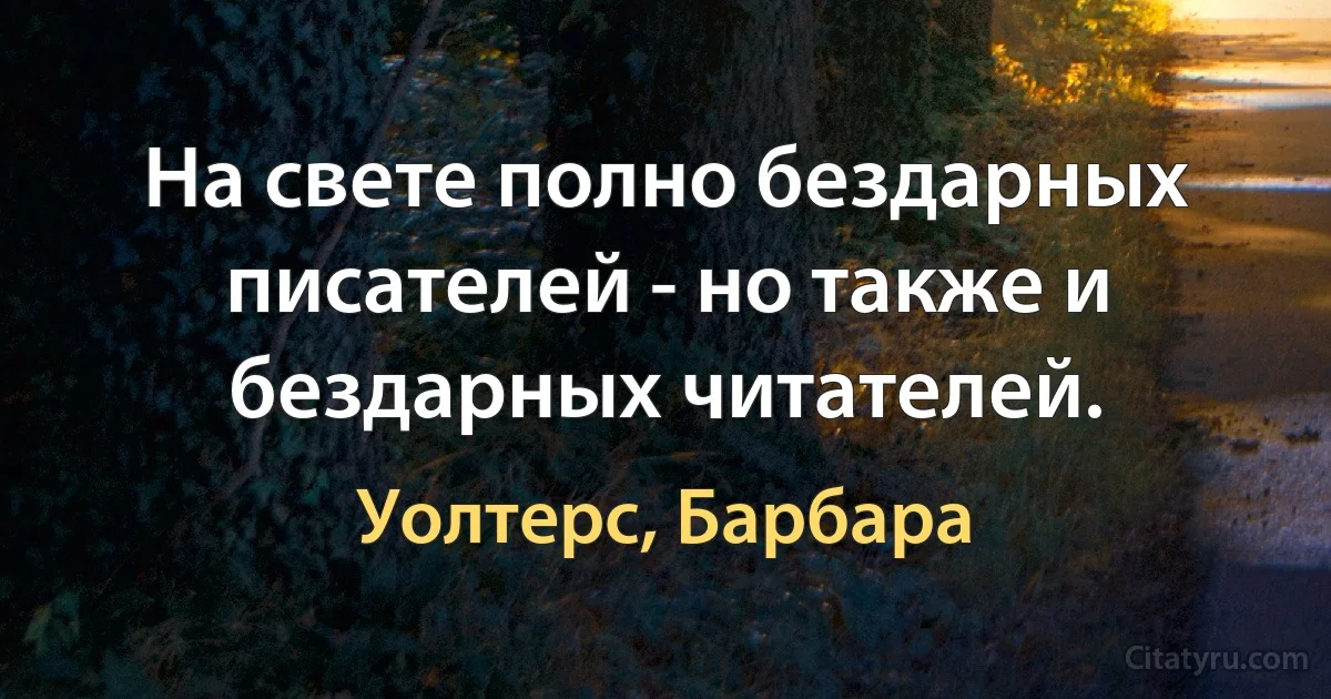 На свете полно бездарных писателей - но также и бездарных читателей. (Уолтерс, Барбара)