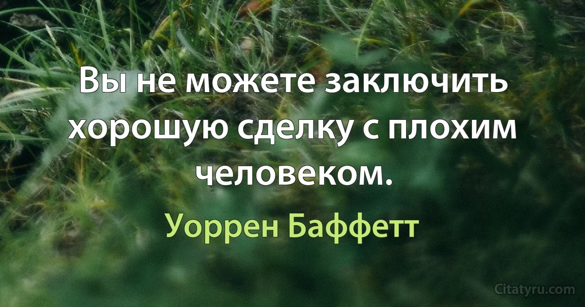 Вы не можете заключить хорошую сделку с плохим человеком. (Уоррен Баффетт)