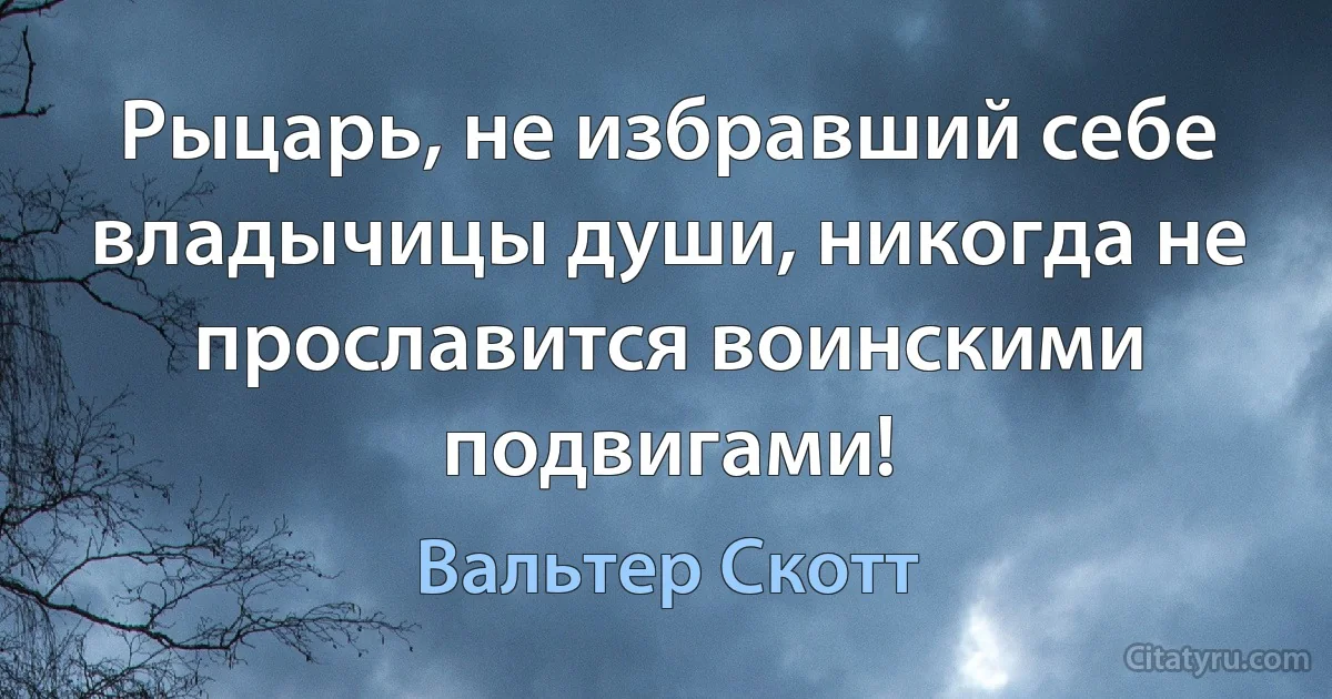 Рыцарь, не избравший себе владычицы души, никогда не прославится воинскими подвигами! (Вальтер Скотт)