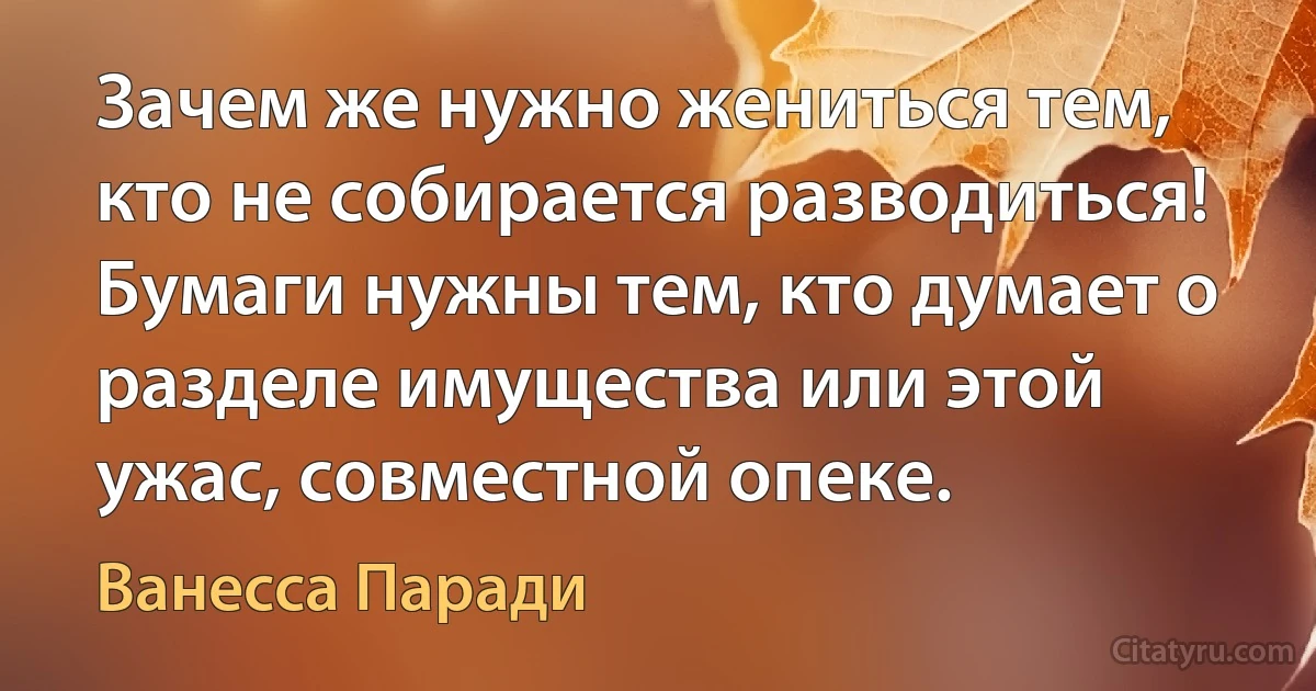 Зачем же нужно жениться тем, кто не собирается разводиться! Бумаги нужны тем, кто думает о разделе имущества или этой ужас, совместной опеке. (Ванесса Паради)