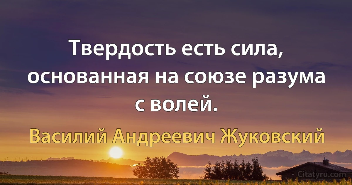 Твердость есть сила, основанная на союзе разума с волей. (Василий Андреевич Жуковский)