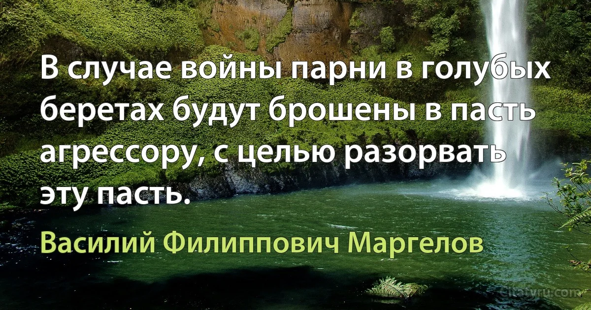 В случае войны парни в голубых беретах будут брошены в пасть агрессору, с целью разорвать эту пасть. (Василий Филиппович Маргелов)