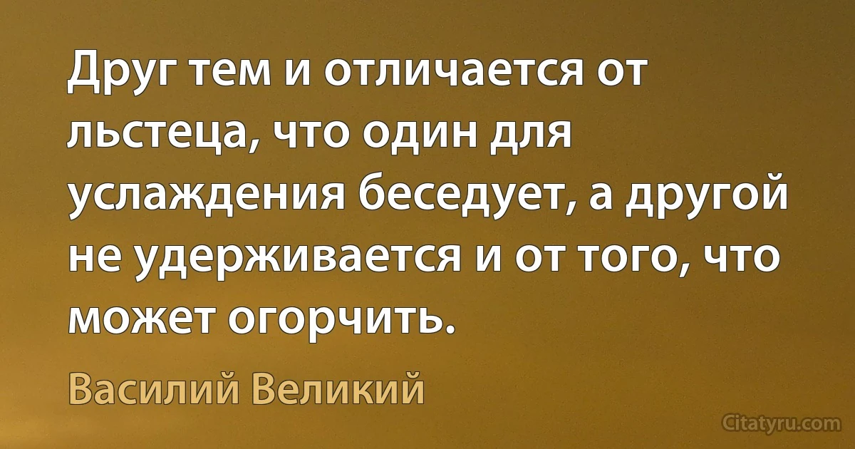 Друг тем и отличается от льстеца, что один для услаждения беседует, а другой не удерживается и от того, что может огорчить. (Василий Великий)