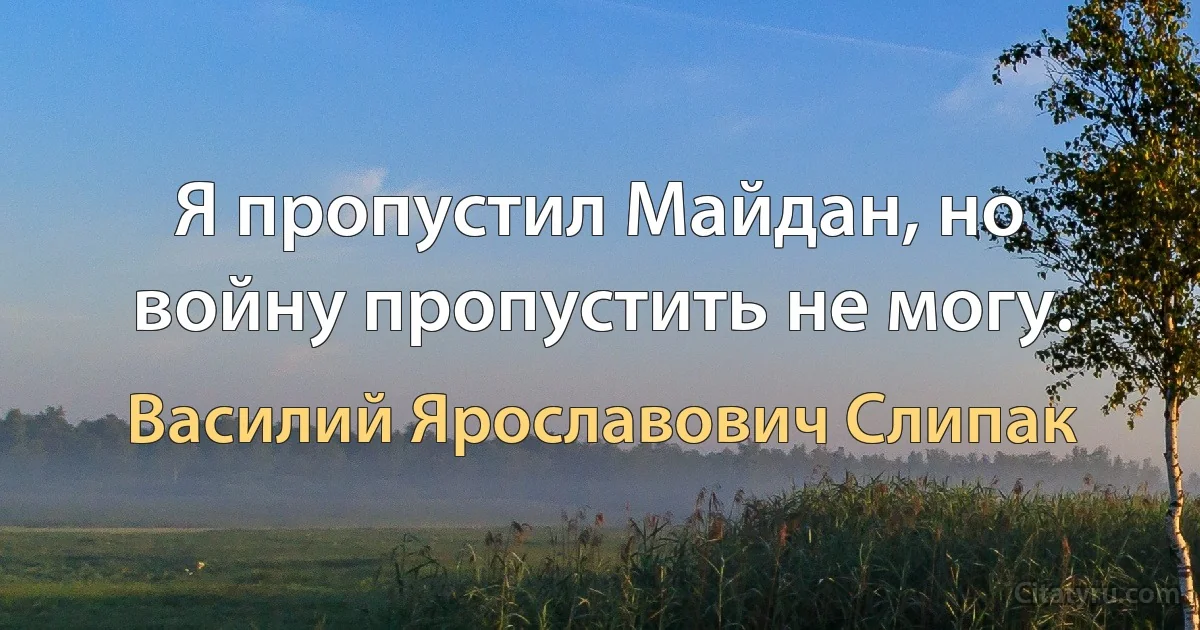 Я пропустил Майдан, но войну пропустить не могу. (Василий Ярославович Слипак)