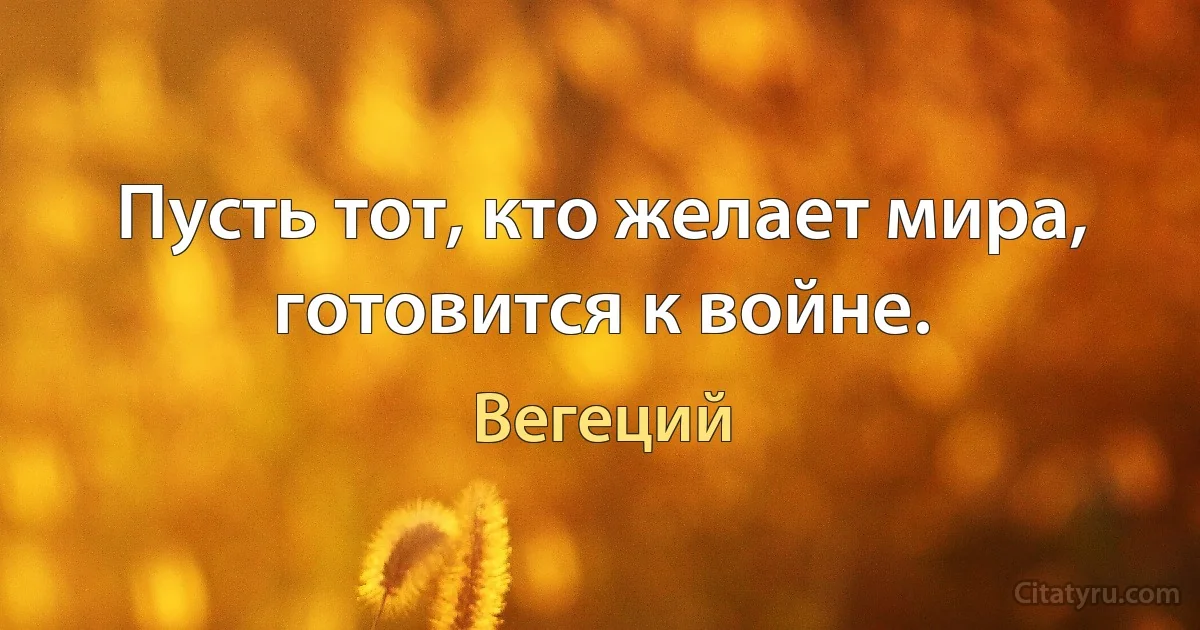 Пусть тот, кто желает мира, готовится к войне. (Вегеций)