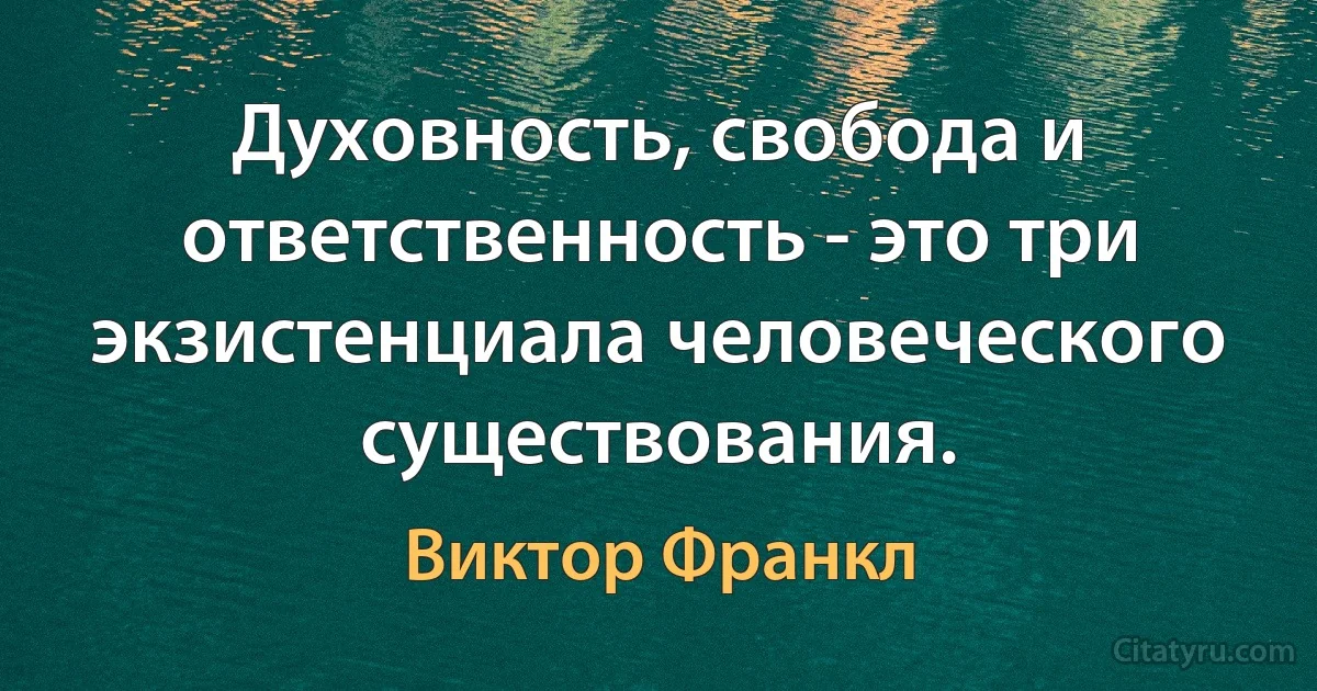 Духовность, свобода и ответственность - это три экзистенциала человеческого существования. (Виктор Франкл)