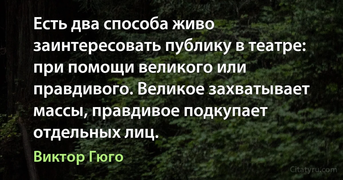 Есть два способа живо заинтересовать публику в театре: при помощи великого или правдивого. Великое захватывает массы, правдивое подкупает отдельных лиц. (Виктор Гюго)