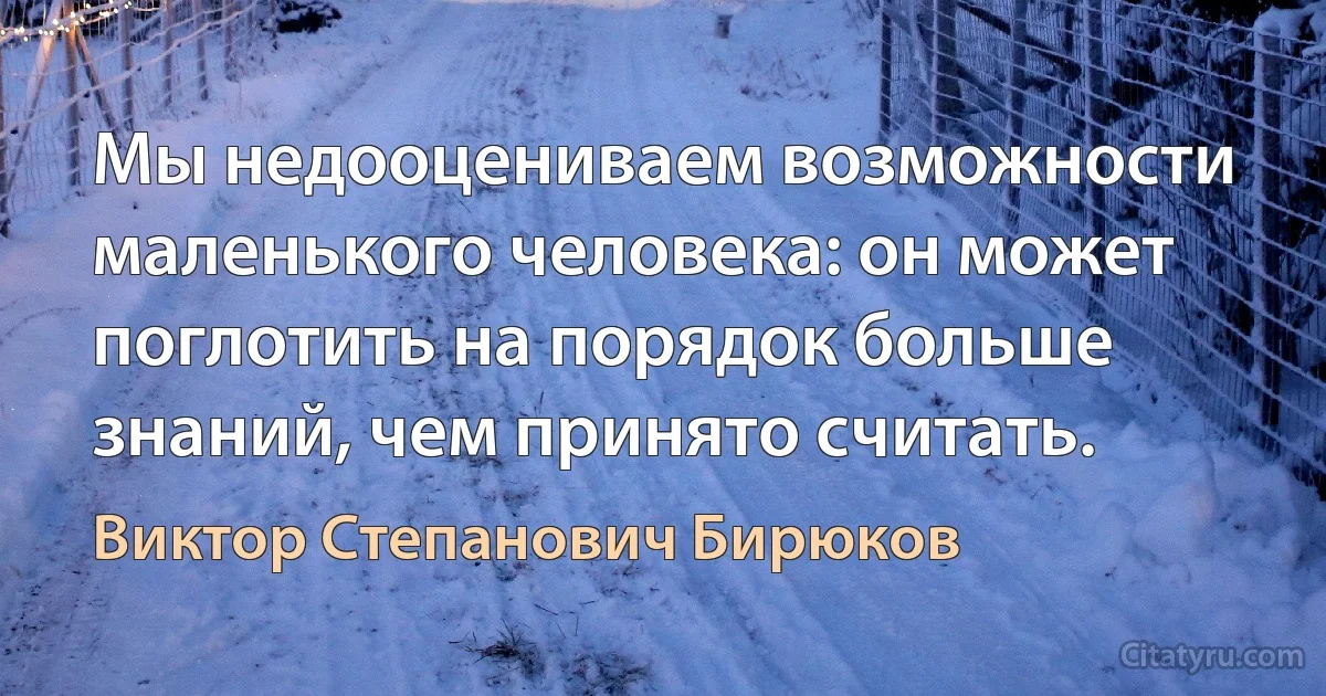 Мы недооцениваем возможности маленького человека: он может поглотить на порядок больше знаний, чем принято считать. (Виктор Степанович Бирюков)