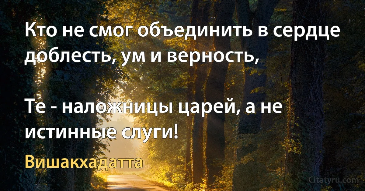 Кто не смог объединить в сердце доблесть, ум и верность,

Те - наложницы царей, а не истинные слуги! (Вишакхадатта)