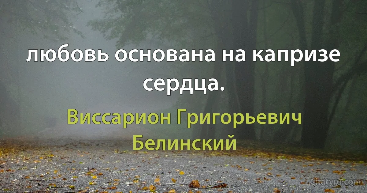 любовь основана на капризе сердца. (Виссарион Григорьевич Белинский)