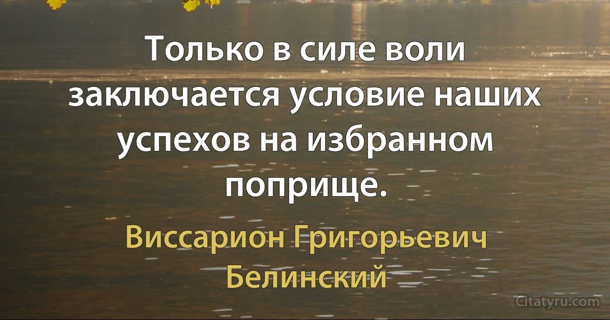 Только в силе воли заключается условие наших успехов на избранном поприще. (Виссарион Григорьевич Белинский)