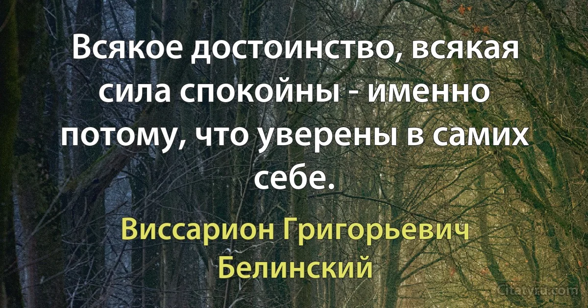 Всякое достоинство, всякая сила спокойны - именно потому, что уверены в самих себе. (Виссарион Григорьевич Белинский)