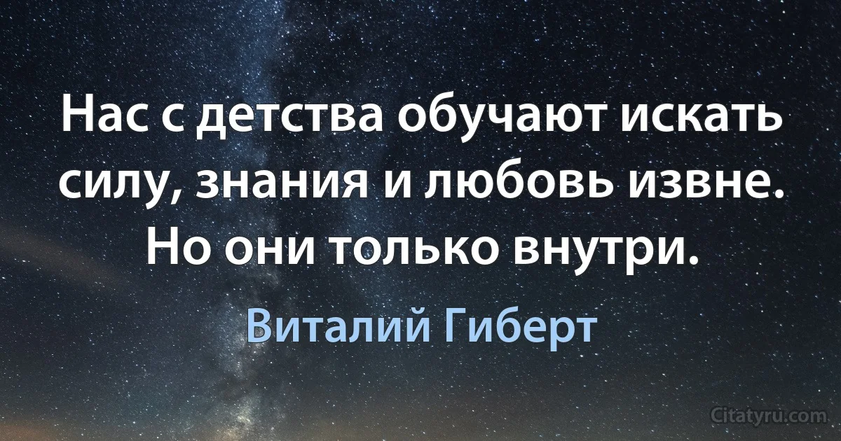 Нас с детства обучают искать силу, знания и любовь извне. Но они только внутри. (Виталий Гиберт)