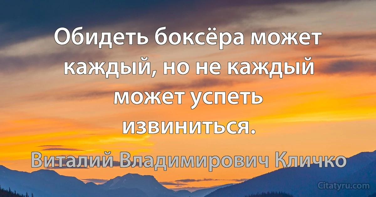 Обидеть боксёра может каждый, но не каждый может успеть извиниться. (Виталий Владимирович Кличко)