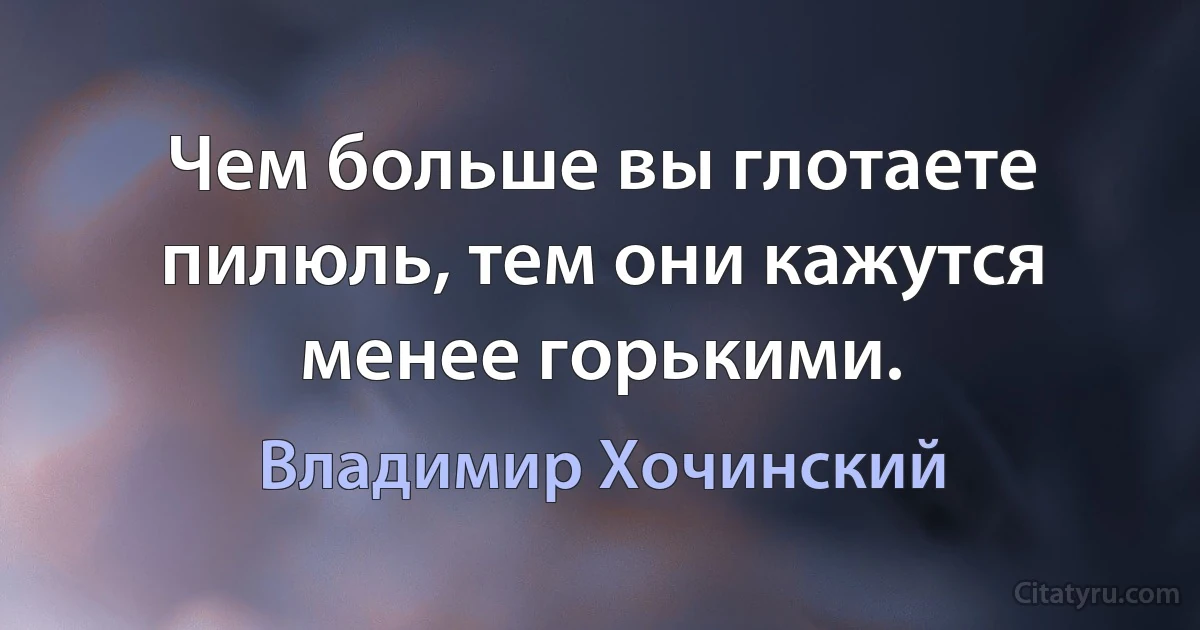 Чем больше вы глотаете пилюль, тем они кажутся менее горькими. (Владимир Хочинский)