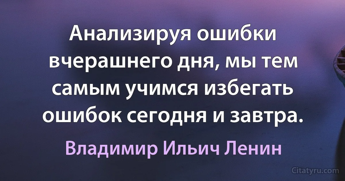 Анализируя ошибки вчерашнего дня, мы тем самым учимся избегать ошибок сегодня и завтра. (Владимир Ильич Ленин)