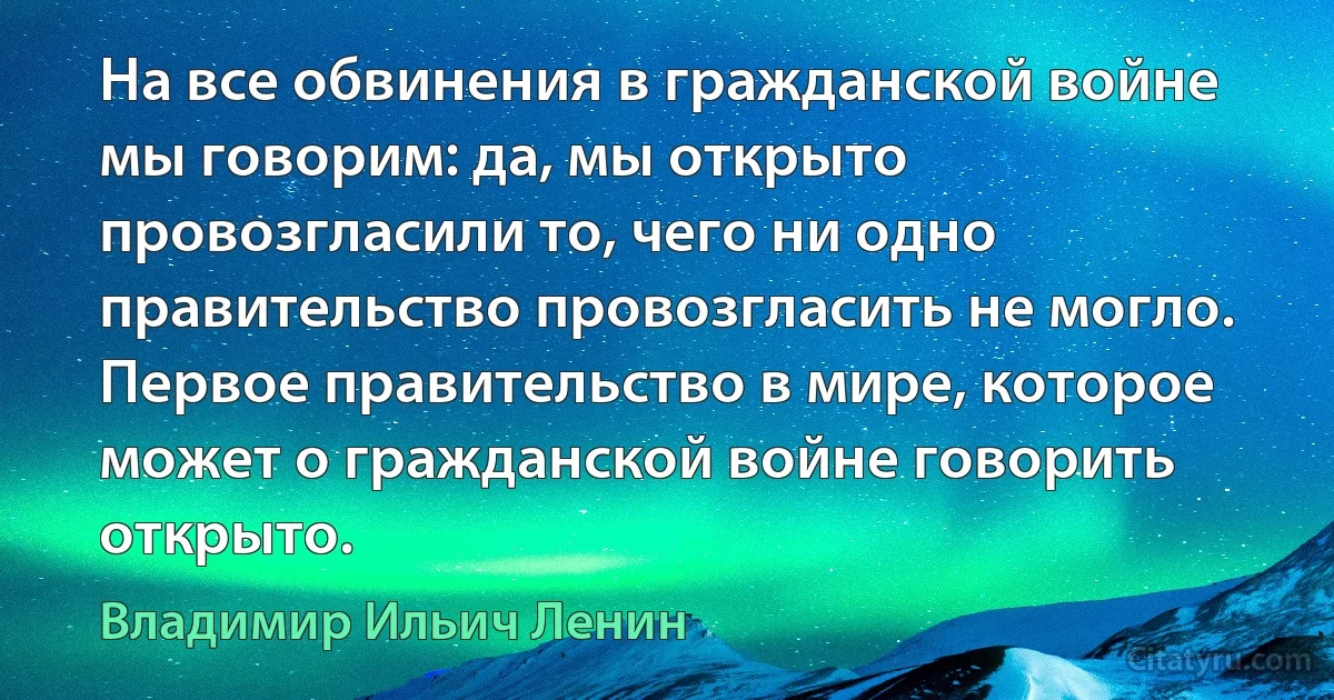 На все обвинения в гражданской войне мы говорим: да, мы открыто провозгласили то, чего ни одно правительство провозгласить не могло. Первое правительство в мире, которое может о гражданской войне говорить открыто. (Владимир Ильич Ленин)