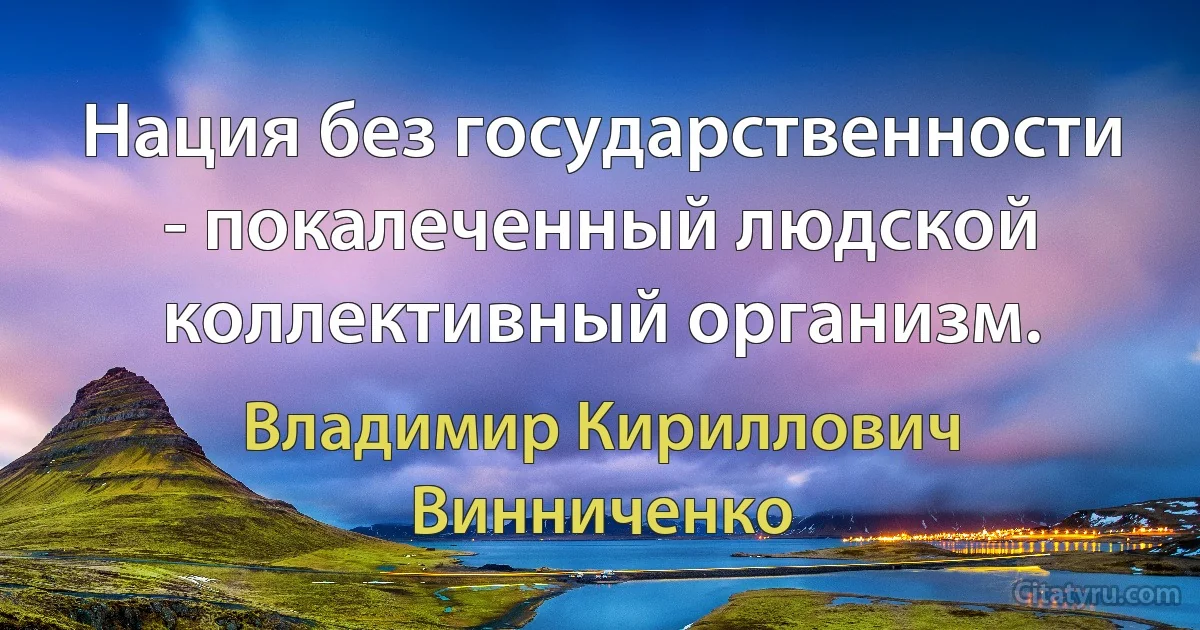 Нация без государственности - покалеченный людской коллективный организм. (Владимир Кириллович Винниченко)