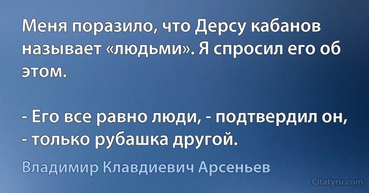 Меня поразило, что Дерсу кабанов называет «людьми». Я спросил его об этом.

- Его все равно люди, - подтвердил он, - только рубашка другой. (Владимир Клавдиевич Арсеньев)