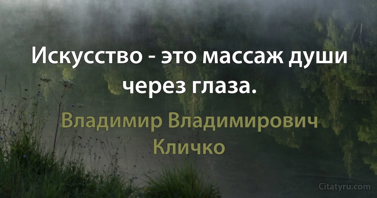 Искусство - это массаж души через глаза. (Владимир Владимирович Кличко)