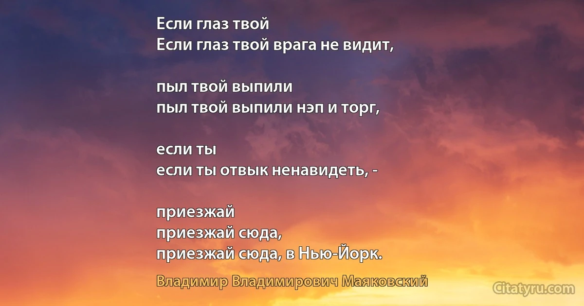 Если глаз твой
Если глаз твой врага не видит,

пыл твой выпили
пыл твой выпили нэп и торг,

если ты
если ты отвык ненавидеть, -

приезжай
приезжай сюда,
приезжай сюда, в Нью-Йорк. (Владимир Владимирович Маяковский)