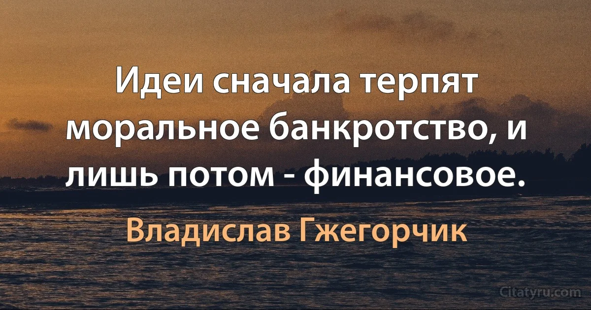 Идеи сначала терпят моральное банкротство, и лишь потом - финансовое. (Владислав Гжегорчик)