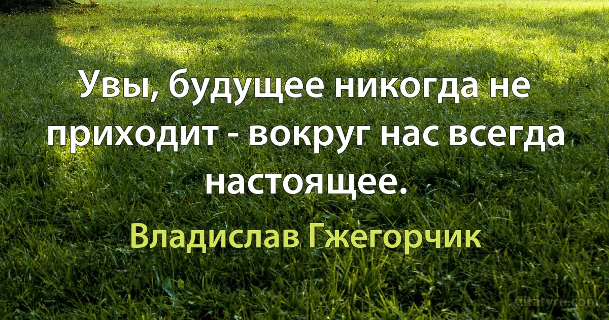 Увы, будущее никогда не приходит - вокруг нас всегда настоящее. (Владислав Гжегорчик)