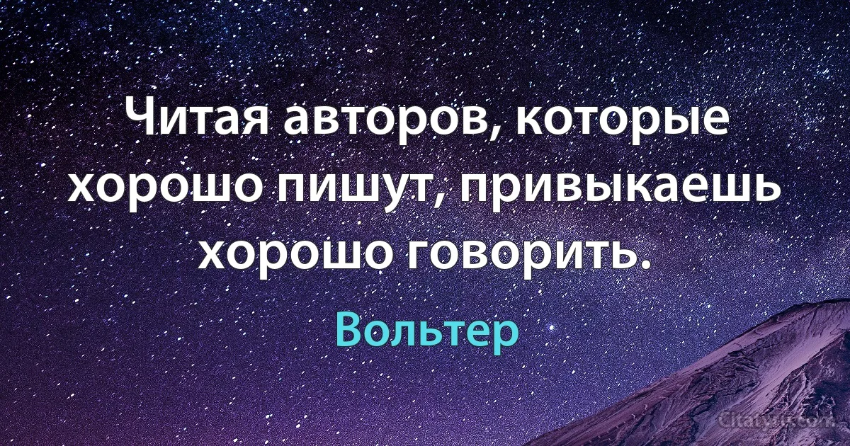 Читая авторов, которые хорошо пишут, привыкаешь хорошо говорить. (Вольтер)