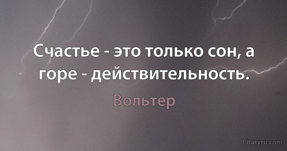 Счастье - это только сон, а горе - действительность. (Вольтер)