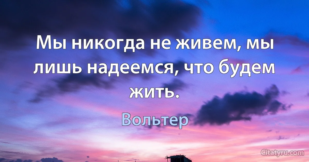 Мы никогда не живем, мы лишь надеемся, что будем жить. (Вольтер)