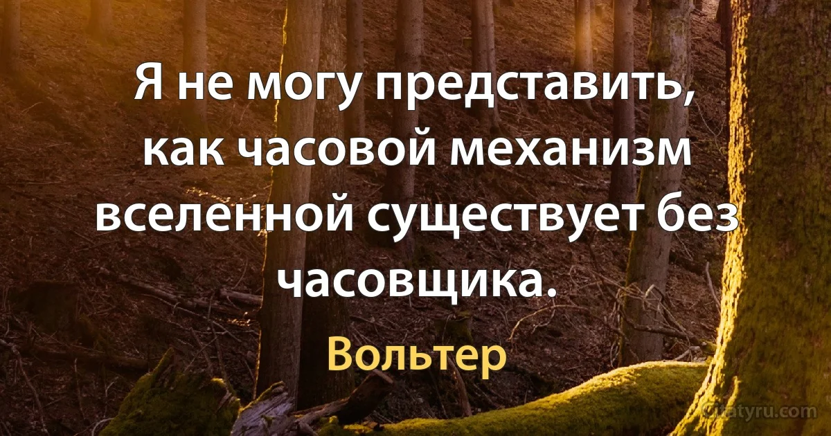 Я не могу представить, как часовой механизм вселенной существует без часовщика. (Вольтер)