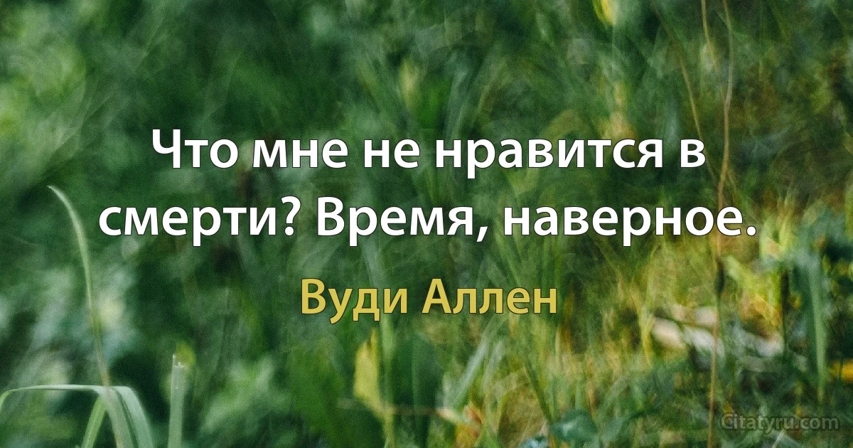 Что мне не нравится в смерти? Время, наверное. (Вуди Аллен)