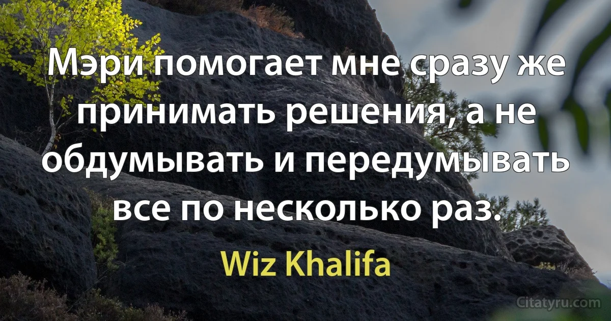 Мэри помогает мне сразу же принимать решения, а не обдумывать и передумывать все по несколько раз. (Wiz Khalifa)