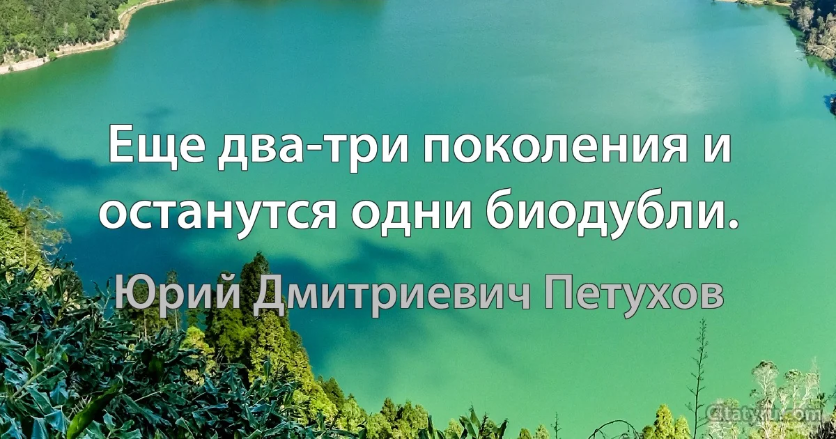 Еще два-три поколения и останутся одни биодубли. (Юрий Дмитриевич Петухов)