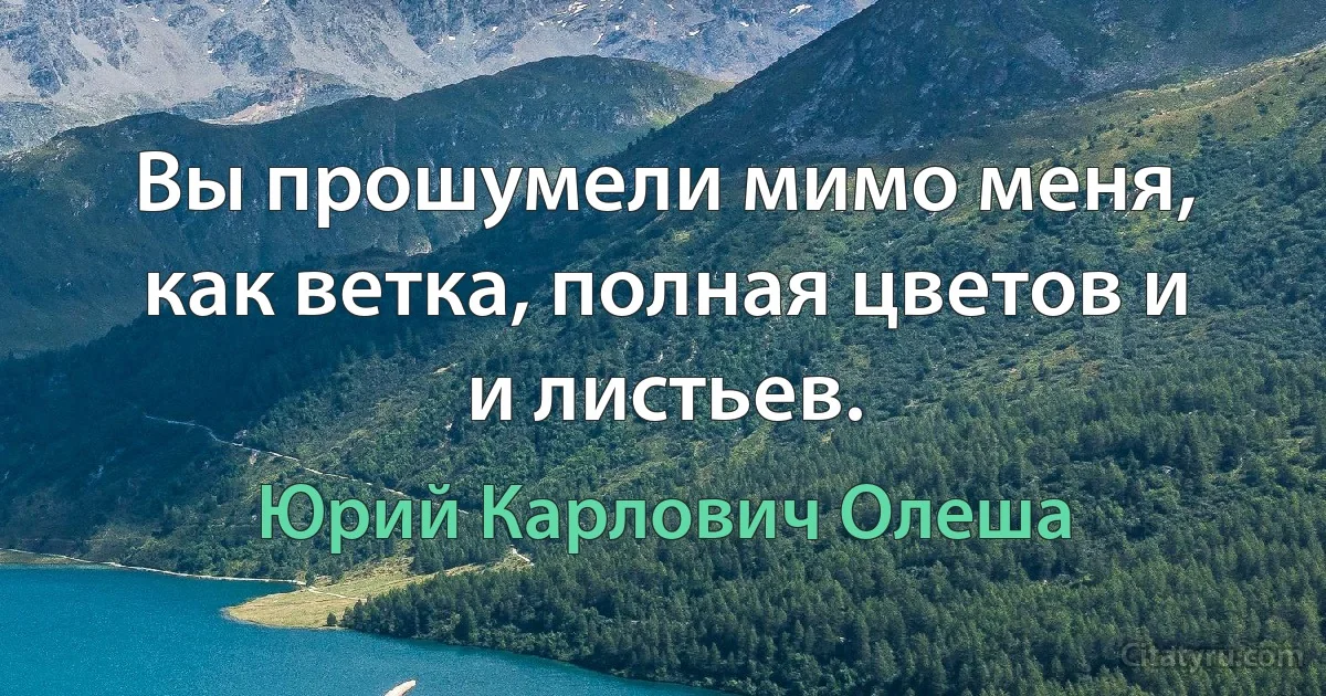 Вы прошумели мимо меня, как ветка, полная цветов и и листьев. (Юрий Карлович Олеша)