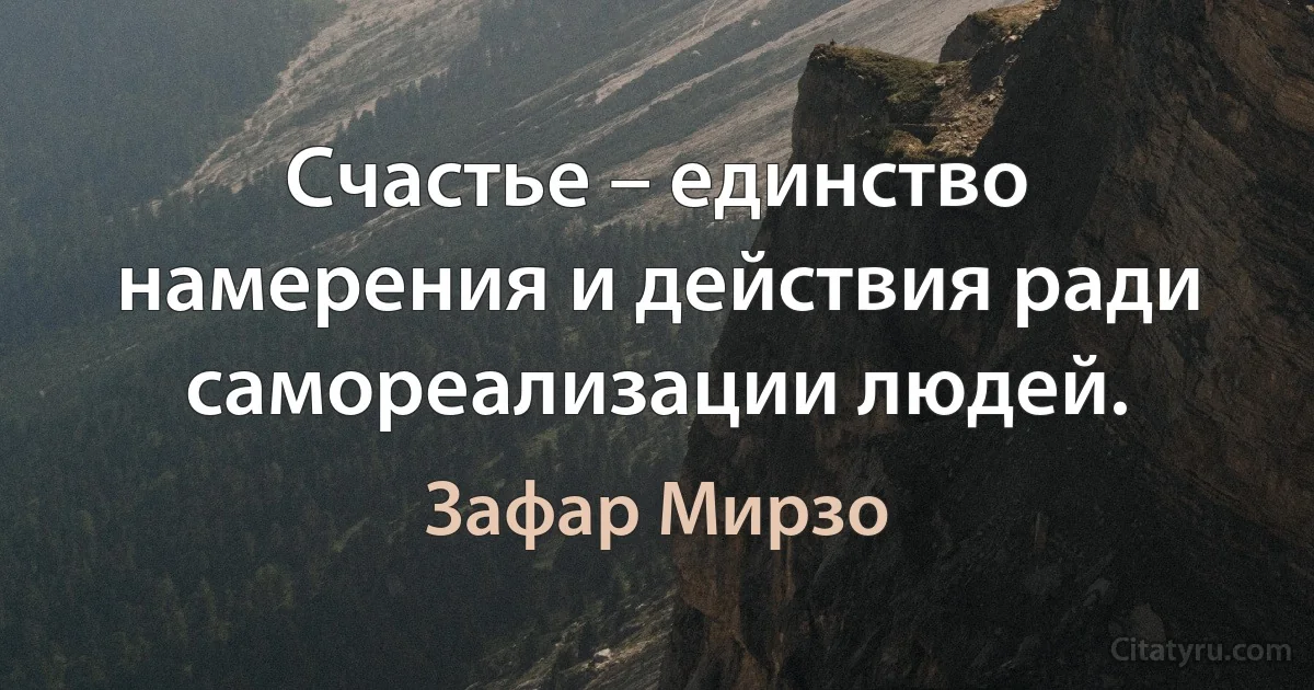 Счастье – единство намерения и действия ради самореализации людей. (Зафар Мирзо)