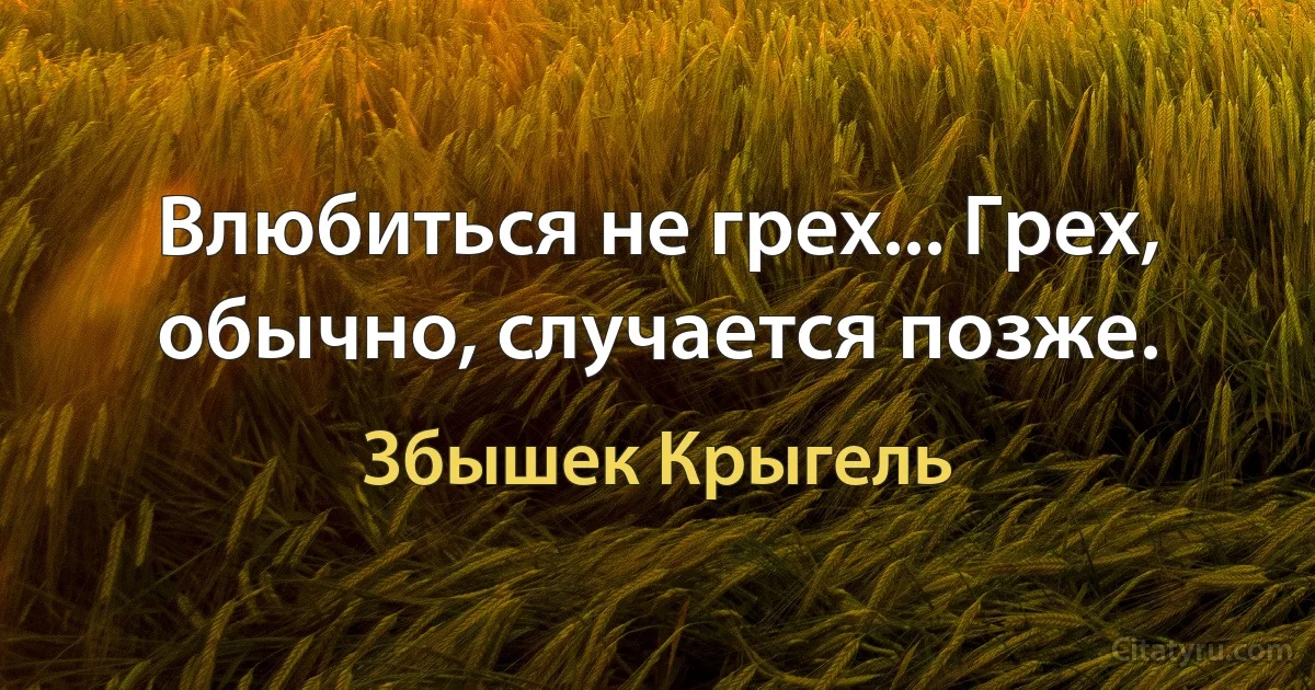 Влюбиться не грех... Грех, обычно, случается позже. (Збышек Крыгель)